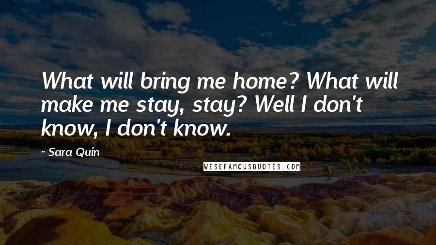 Sara Quin Quotes: What will bring me home? What will make me stay, stay? Well I don't know, I don't know.