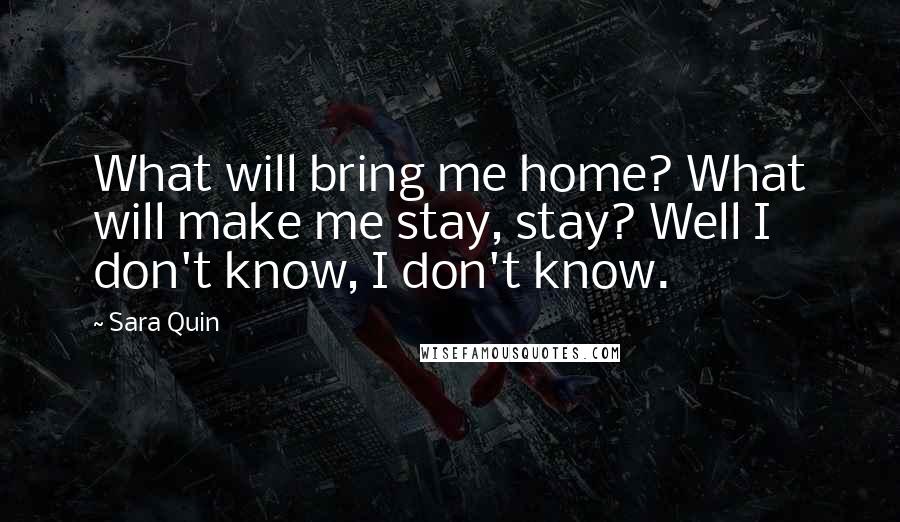 Sara Quin Quotes: What will bring me home? What will make me stay, stay? Well I don't know, I don't know.