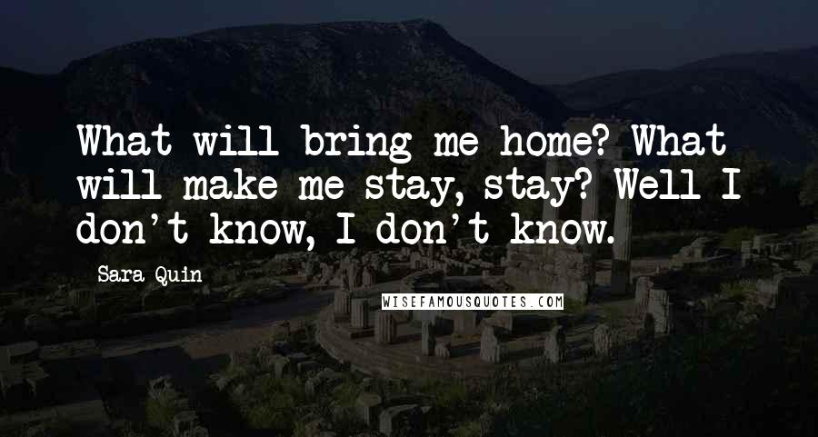 Sara Quin Quotes: What will bring me home? What will make me stay, stay? Well I don't know, I don't know.