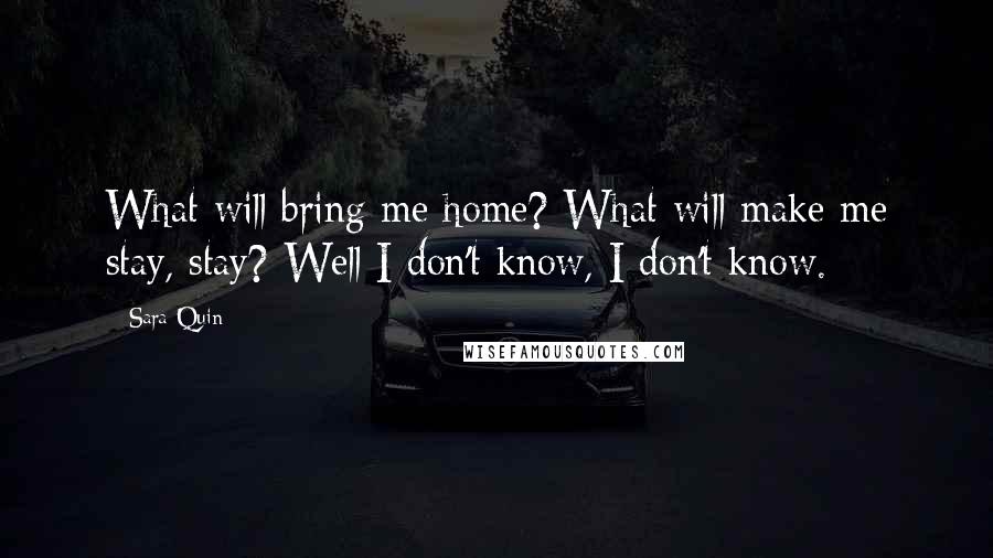 Sara Quin Quotes: What will bring me home? What will make me stay, stay? Well I don't know, I don't know.
