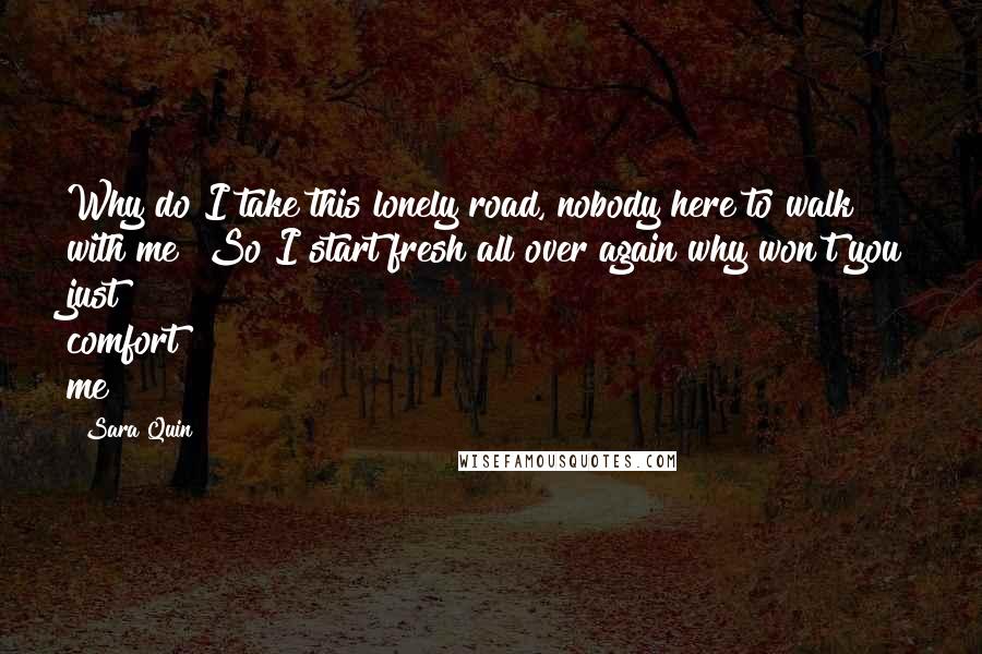 Sara Quin Quotes: Why do I take this lonely road, nobody here to walk with me? So I start fresh all over again why won't you just comfort me?