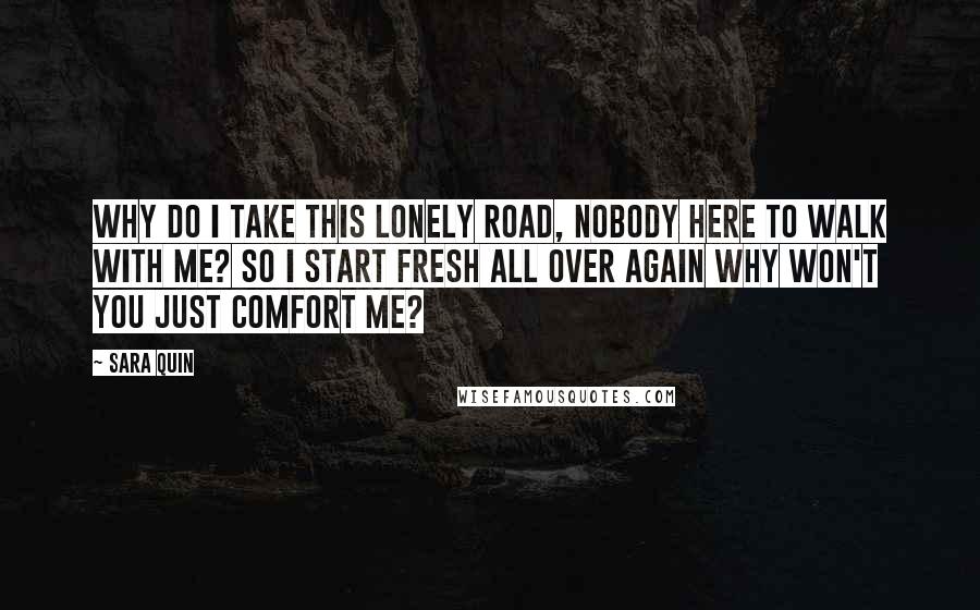 Sara Quin Quotes: Why do I take this lonely road, nobody here to walk with me? So I start fresh all over again why won't you just comfort me?