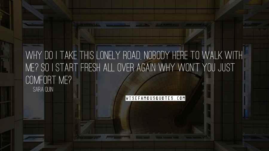 Sara Quin Quotes: Why do I take this lonely road, nobody here to walk with me? So I start fresh all over again why won't you just comfort me?