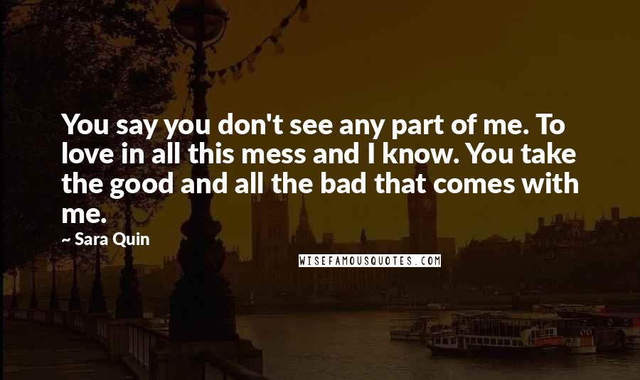 Sara Quin Quotes: You say you don't see any part of me. To love in all this mess and I know. You take the good and all the bad that comes with me.