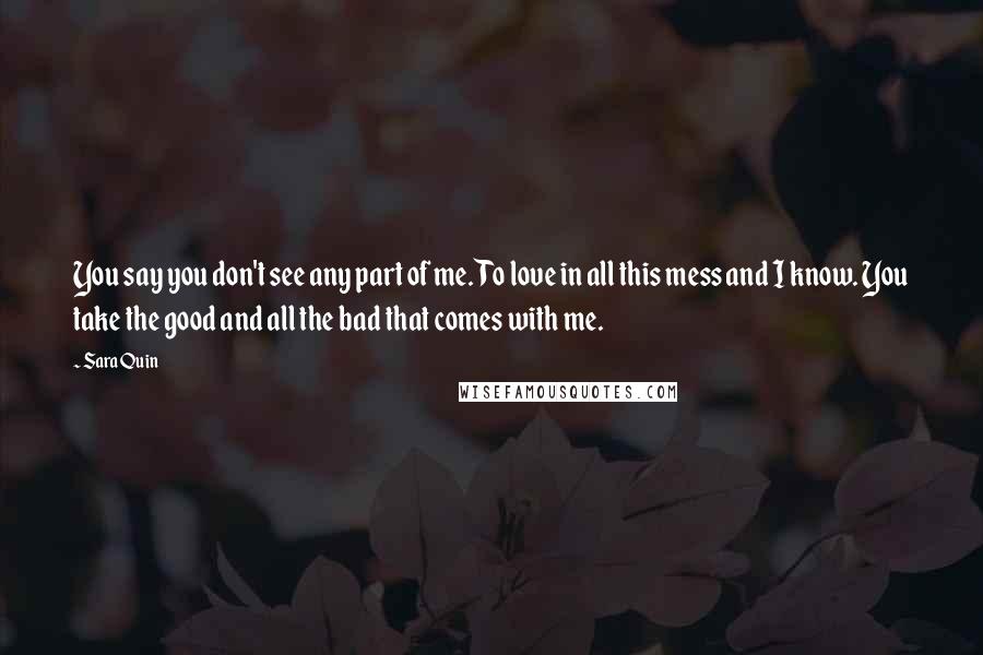 Sara Quin Quotes: You say you don't see any part of me. To love in all this mess and I know. You take the good and all the bad that comes with me.