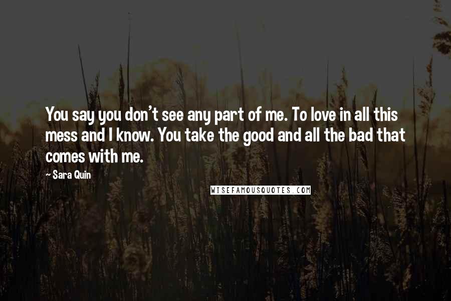 Sara Quin Quotes: You say you don't see any part of me. To love in all this mess and I know. You take the good and all the bad that comes with me.