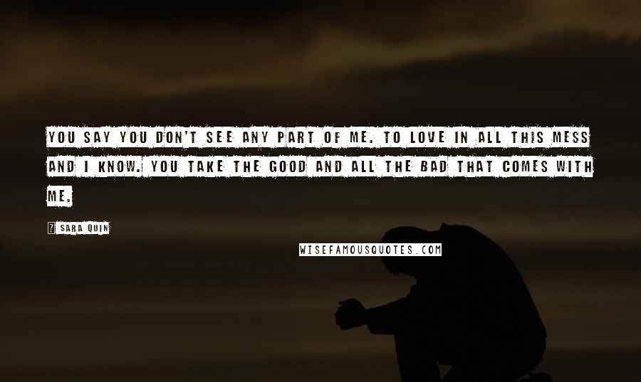 Sara Quin Quotes: You say you don't see any part of me. To love in all this mess and I know. You take the good and all the bad that comes with me.