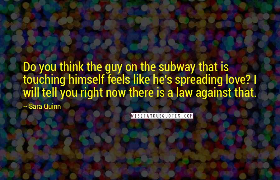 Sara Quinn Quotes: Do you think the guy on the subway that is touching himself feels like he's spreading love? I will tell you right now there is a law against that.