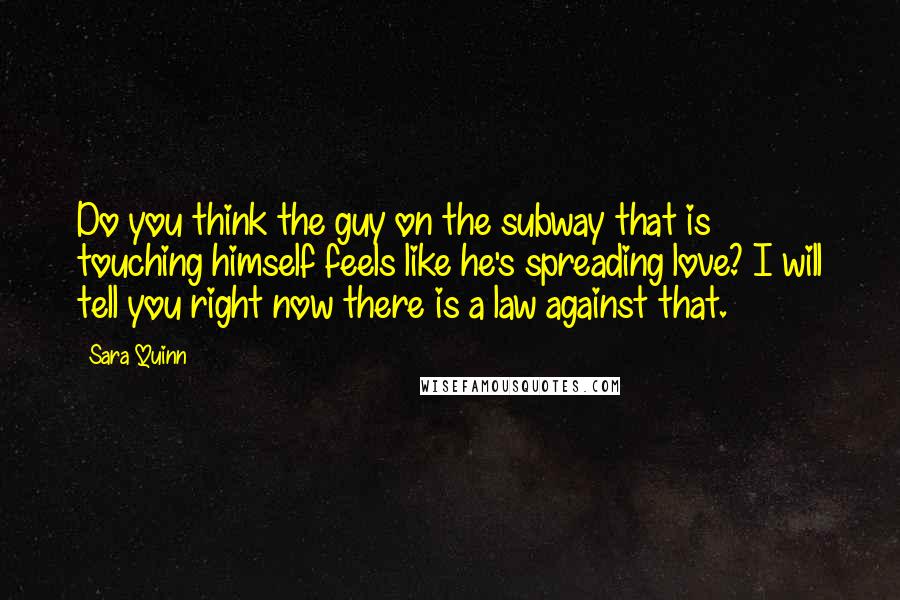 Sara Quinn Quotes: Do you think the guy on the subway that is touching himself feels like he's spreading love? I will tell you right now there is a law against that.
