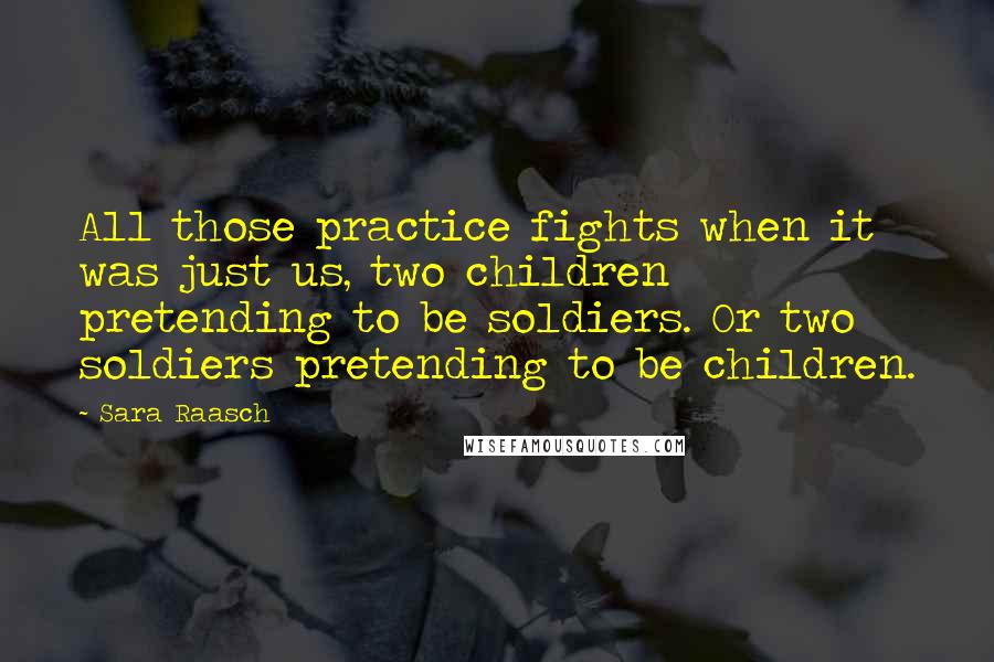 Sara Raasch Quotes: All those practice fights when it was just us, two children pretending to be soldiers. Or two soldiers pretending to be children.