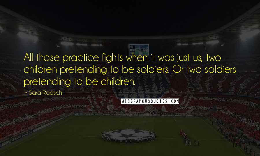Sara Raasch Quotes: All those practice fights when it was just us, two children pretending to be soldiers. Or two soldiers pretending to be children.