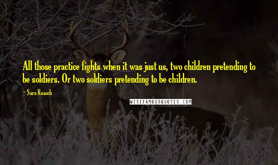 Sara Raasch Quotes: All those practice fights when it was just us, two children pretending to be soldiers. Or two soldiers pretending to be children.