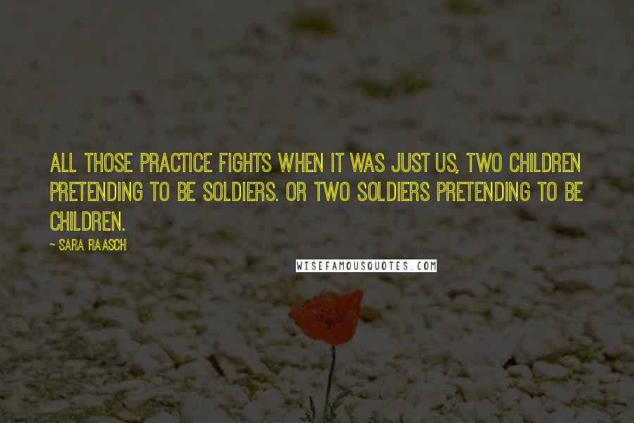 Sara Raasch Quotes: All those practice fights when it was just us, two children pretending to be soldiers. Or two soldiers pretending to be children.