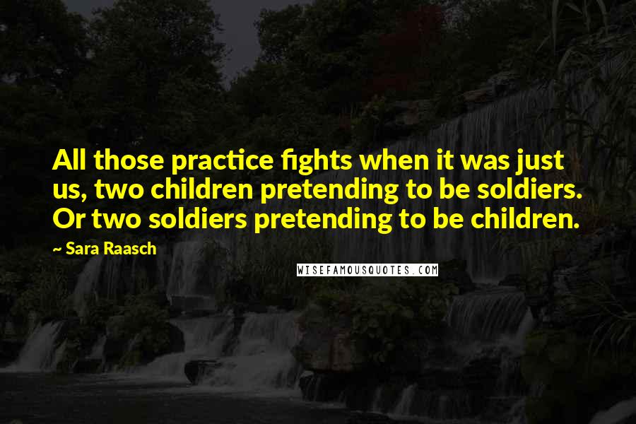 Sara Raasch Quotes: All those practice fights when it was just us, two children pretending to be soldiers. Or two soldiers pretending to be children.