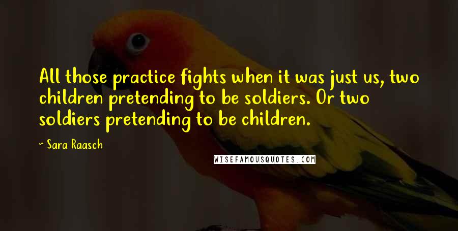 Sara Raasch Quotes: All those practice fights when it was just us, two children pretending to be soldiers. Or two soldiers pretending to be children.