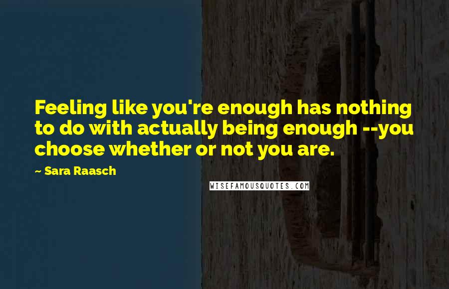Sara Raasch Quotes: Feeling like you're enough has nothing to do with actually being enough --you choose whether or not you are.