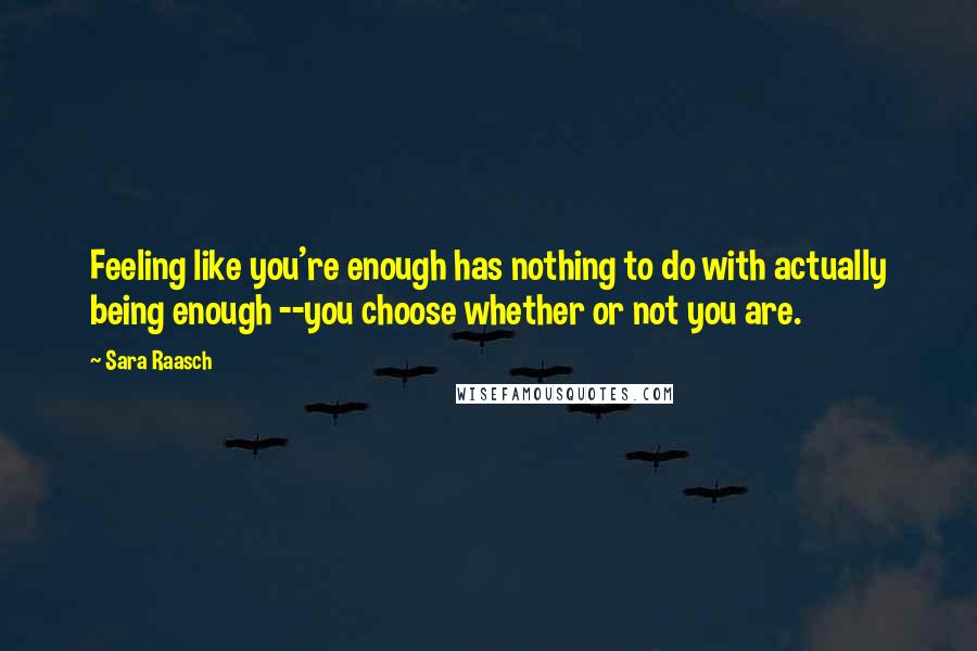 Sara Raasch Quotes: Feeling like you're enough has nothing to do with actually being enough --you choose whether or not you are.