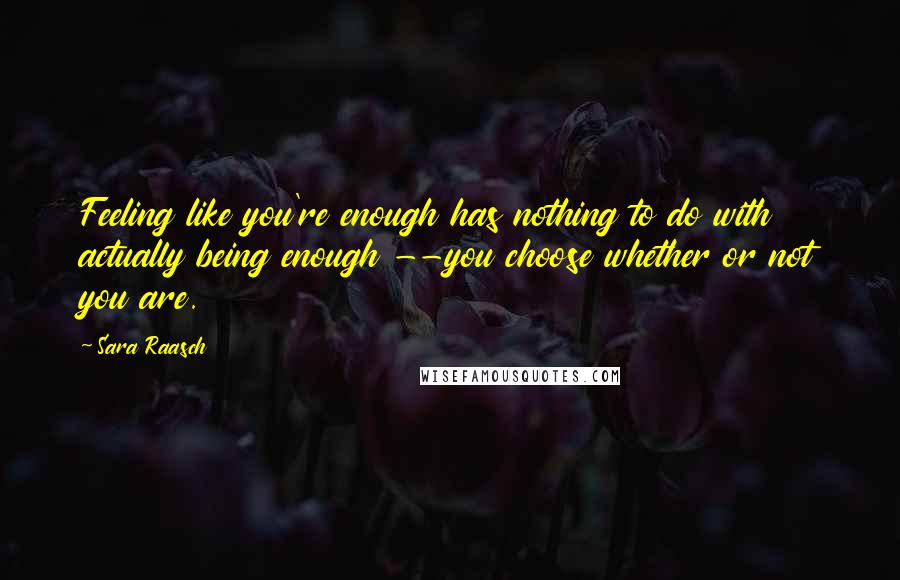Sara Raasch Quotes: Feeling like you're enough has nothing to do with actually being enough --you choose whether or not you are.