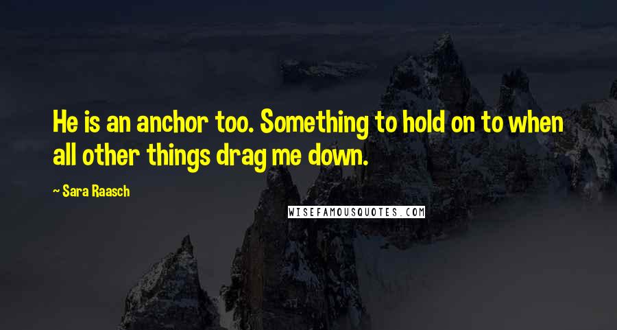 Sara Raasch Quotes: He is an anchor too. Something to hold on to when all other things drag me down.