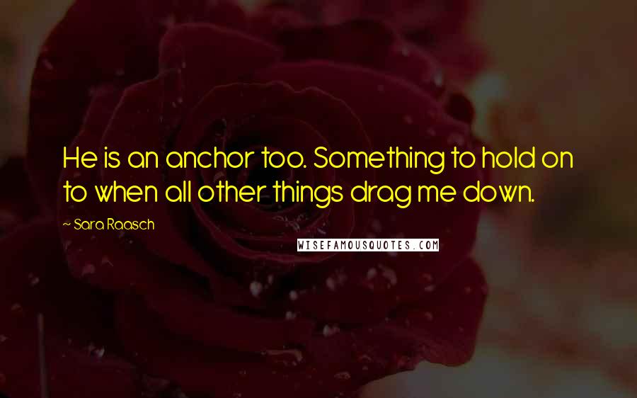 Sara Raasch Quotes: He is an anchor too. Something to hold on to when all other things drag me down.