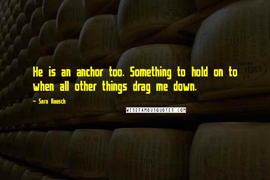 Sara Raasch Quotes: He is an anchor too. Something to hold on to when all other things drag me down.