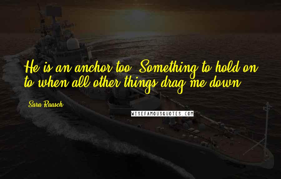 Sara Raasch Quotes: He is an anchor too. Something to hold on to when all other things drag me down.