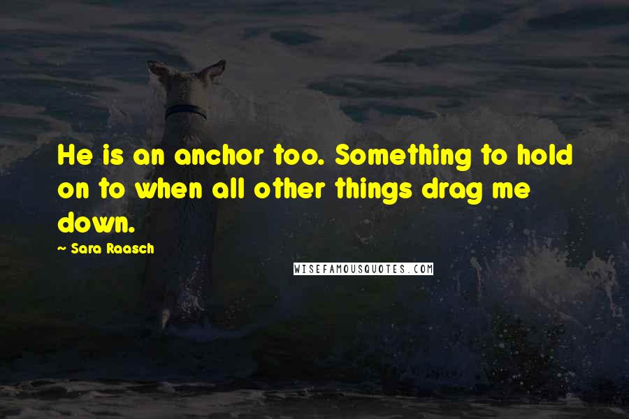 Sara Raasch Quotes: He is an anchor too. Something to hold on to when all other things drag me down.