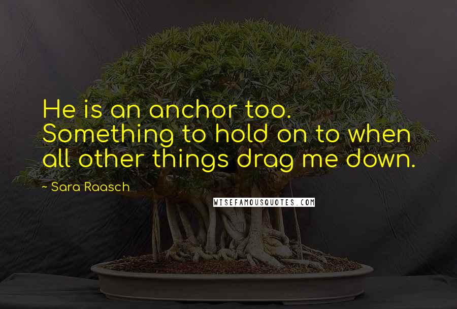 Sara Raasch Quotes: He is an anchor too. Something to hold on to when all other things drag me down.