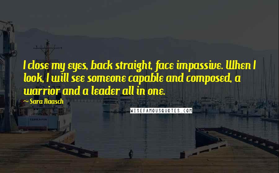 Sara Raasch Quotes: I close my eyes, back straight, face impassive. When I look, I will see someone capable and composed, a warrior and a leader all in one.