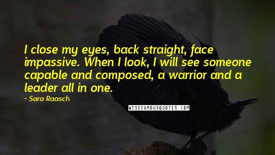 Sara Raasch Quotes: I close my eyes, back straight, face impassive. When I look, I will see someone capable and composed, a warrior and a leader all in one.