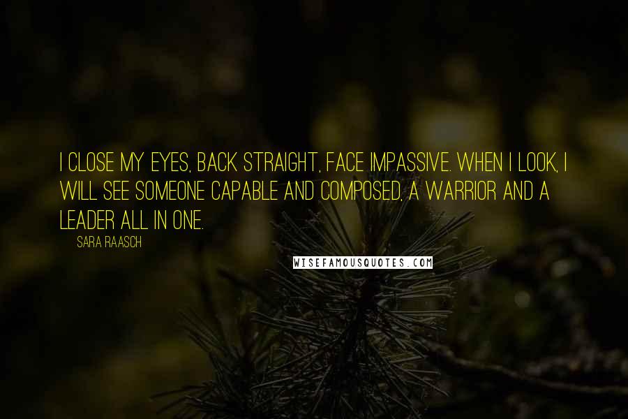 Sara Raasch Quotes: I close my eyes, back straight, face impassive. When I look, I will see someone capable and composed, a warrior and a leader all in one.
