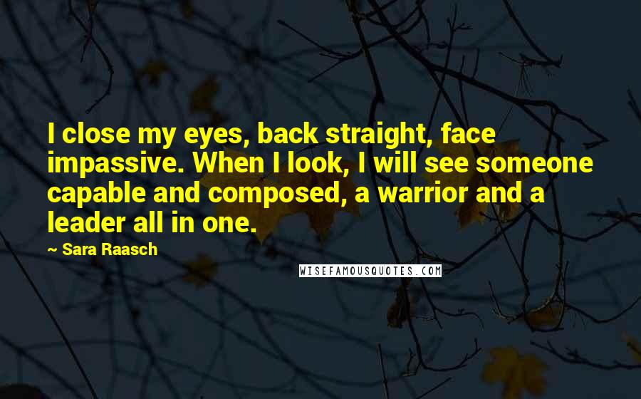 Sara Raasch Quotes: I close my eyes, back straight, face impassive. When I look, I will see someone capable and composed, a warrior and a leader all in one.
