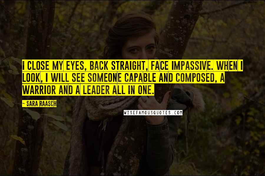Sara Raasch Quotes: I close my eyes, back straight, face impassive. When I look, I will see someone capable and composed, a warrior and a leader all in one.