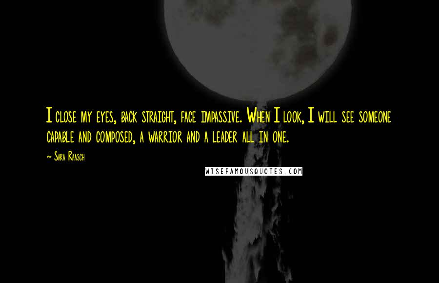 Sara Raasch Quotes: I close my eyes, back straight, face impassive. When I look, I will see someone capable and composed, a warrior and a leader all in one.