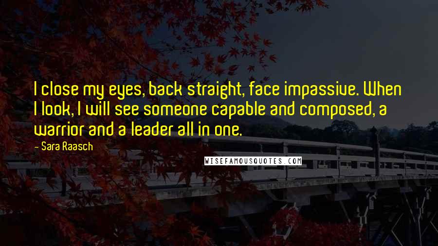 Sara Raasch Quotes: I close my eyes, back straight, face impassive. When I look, I will see someone capable and composed, a warrior and a leader all in one.