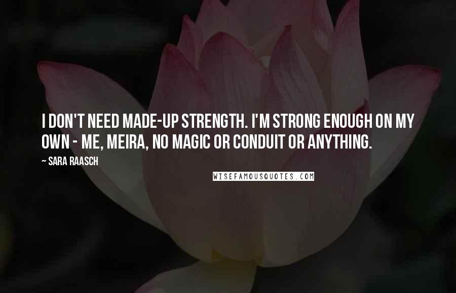 Sara Raasch Quotes: I don't need made-up strength. I'm strong enough on my own - me, Meira, no magic or conduit or anything.