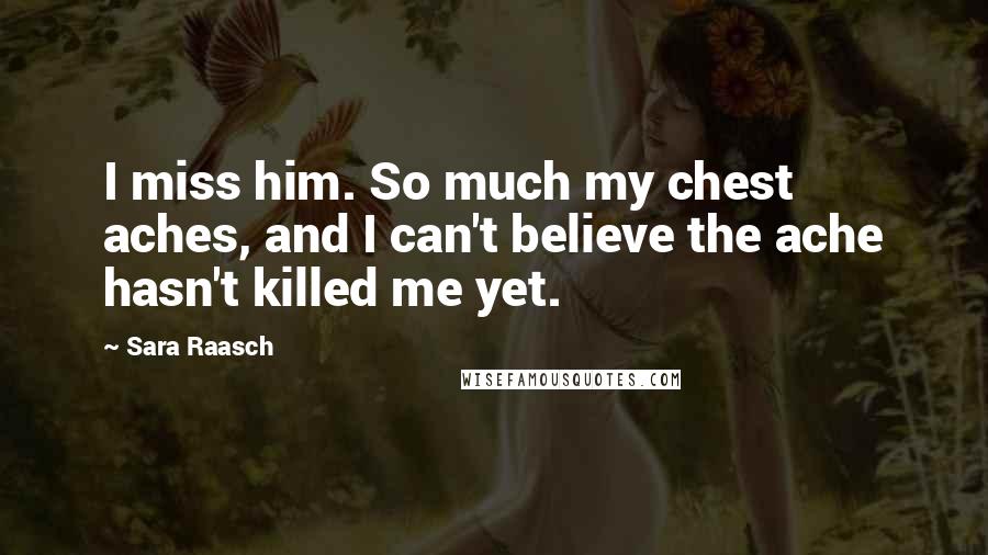 Sara Raasch Quotes: I miss him. So much my chest aches, and I can't believe the ache hasn't killed me yet.