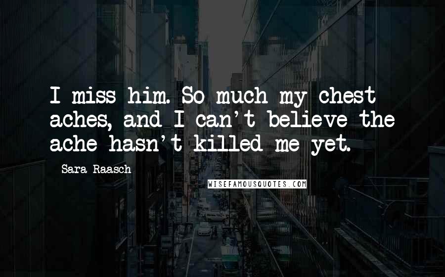 Sara Raasch Quotes: I miss him. So much my chest aches, and I can't believe the ache hasn't killed me yet.