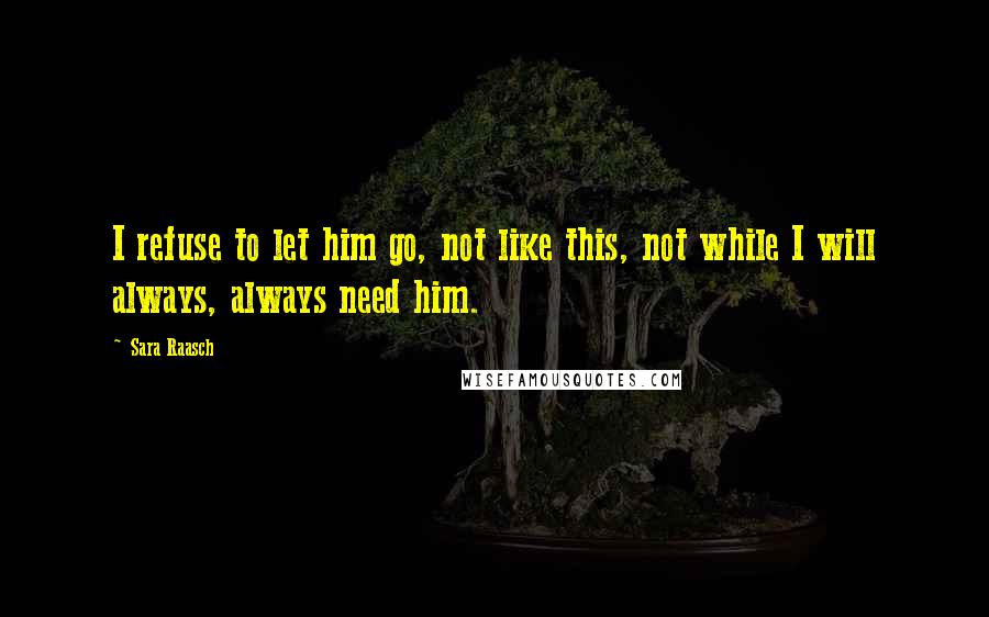 Sara Raasch Quotes: I refuse to let him go, not like this, not while I will always, always need him.