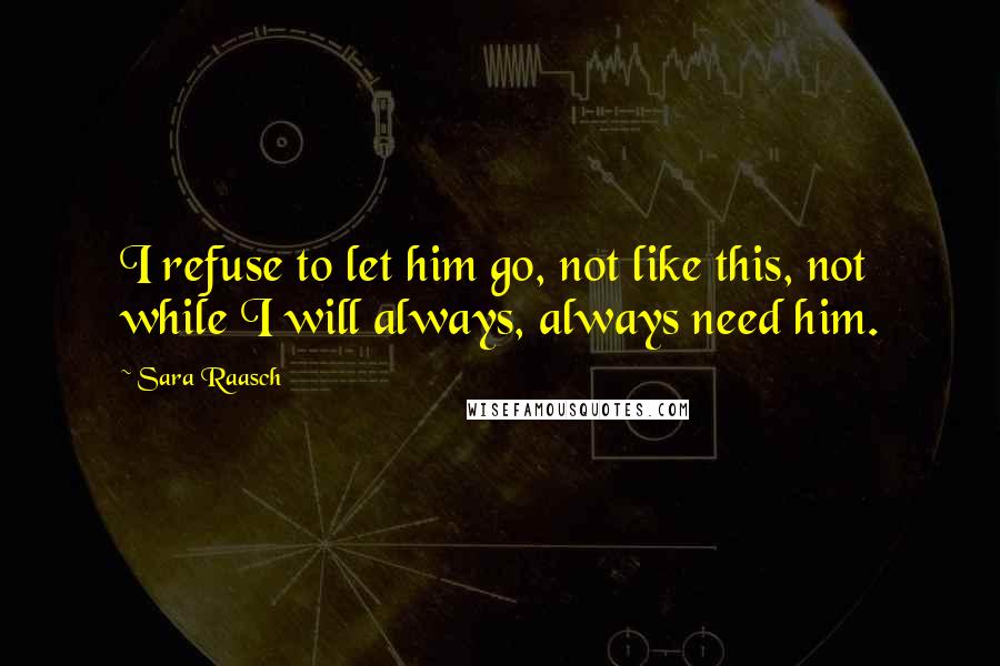 Sara Raasch Quotes: I refuse to let him go, not like this, not while I will always, always need him.