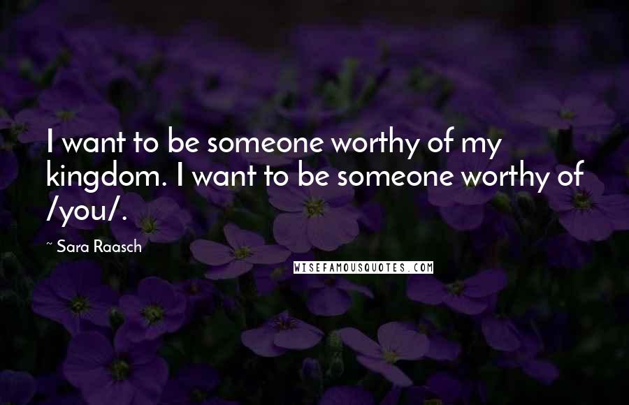 Sara Raasch Quotes: I want to be someone worthy of my kingdom. I want to be someone worthy of /you/.