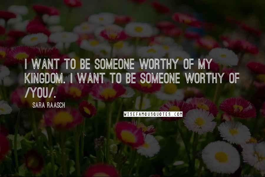 Sara Raasch Quotes: I want to be someone worthy of my kingdom. I want to be someone worthy of /you/.