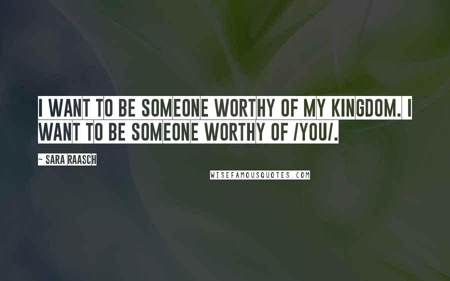 Sara Raasch Quotes: I want to be someone worthy of my kingdom. I want to be someone worthy of /you/.