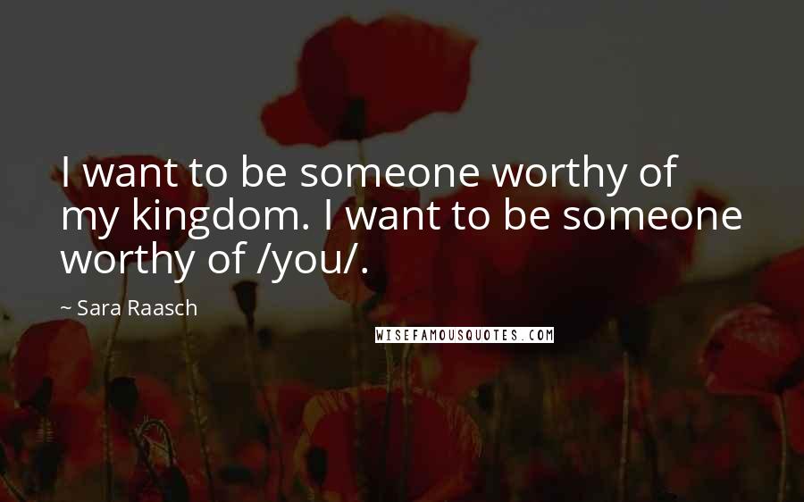 Sara Raasch Quotes: I want to be someone worthy of my kingdom. I want to be someone worthy of /you/.