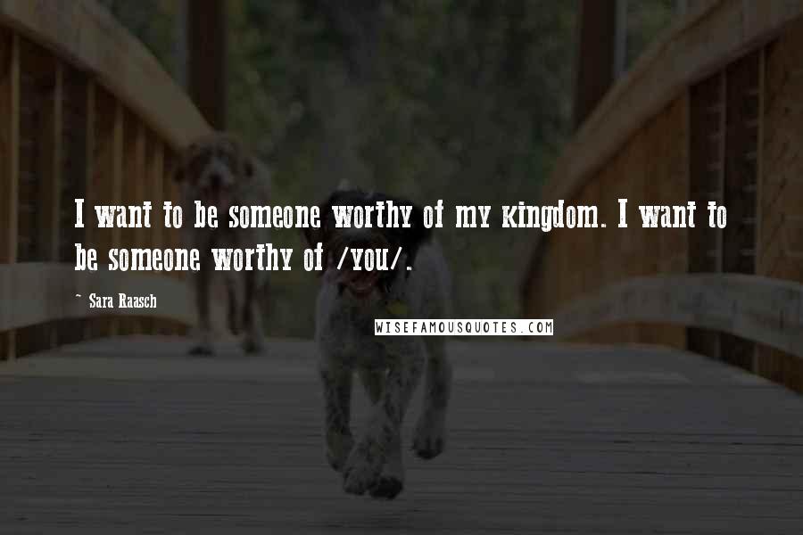 Sara Raasch Quotes: I want to be someone worthy of my kingdom. I want to be someone worthy of /you/.