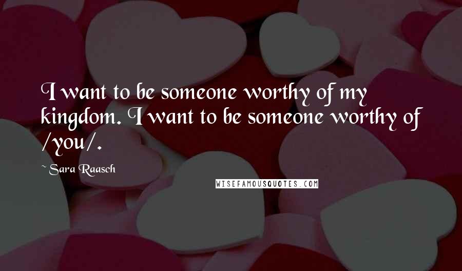 Sara Raasch Quotes: I want to be someone worthy of my kingdom. I want to be someone worthy of /you/.