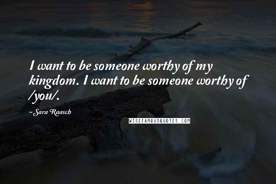Sara Raasch Quotes: I want to be someone worthy of my kingdom. I want to be someone worthy of /you/.