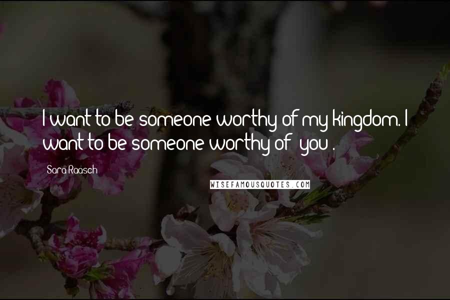 Sara Raasch Quotes: I want to be someone worthy of my kingdom. I want to be someone worthy of /you/.