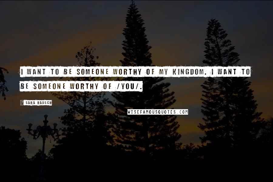 Sara Raasch Quotes: I want to be someone worthy of my kingdom. I want to be someone worthy of /you/.