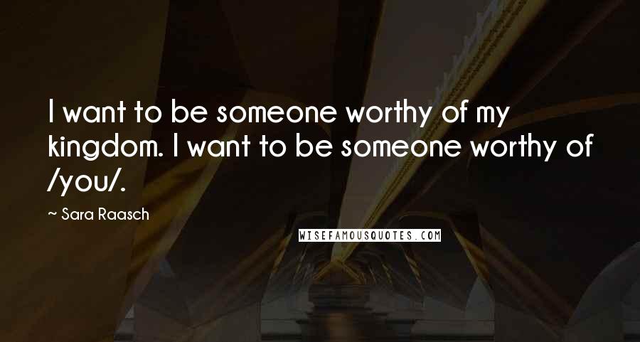 Sara Raasch Quotes: I want to be someone worthy of my kingdom. I want to be someone worthy of /you/.